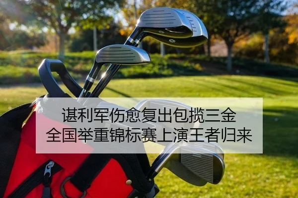 谌利军伤愈复出包揽三金 全国举重锦标赛上演王者归来