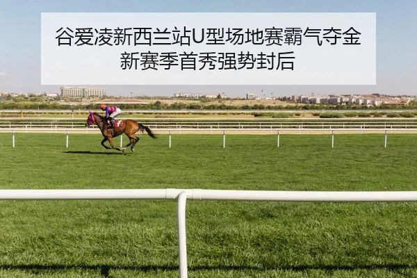谷爱凌新西兰站U型场地赛霸气夺金 新赛季首秀强势封后