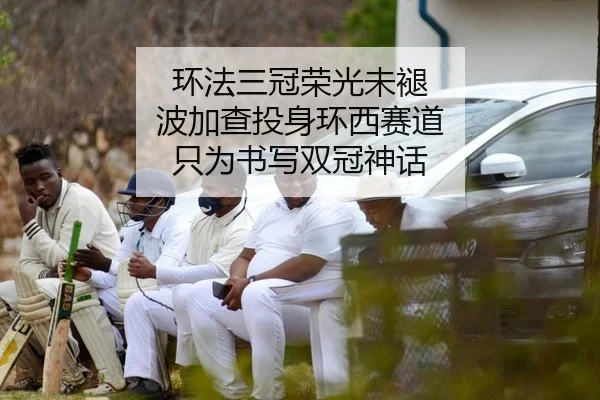环法三冠荣光未褪 波加查投身环西赛道 只为书写双冠神话